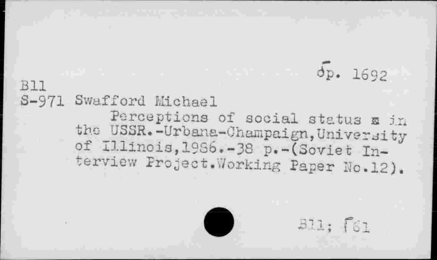 ﻿Bll 8-971
dp. 1692
Swafford Michael
Perceptions of social status s in the_USSR.-Urbane-Champaign,University of xllinois,19S6.-38 p.-(Soviet Interview Project.Working Paper No.12).